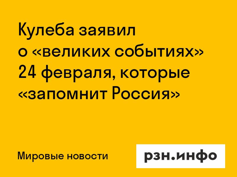Кулеба заявил о «великих событиях» 24 февраля, которые «запомнит Россия» Кулеба заявил о «великих событиях» 24 февраля, которые «запомнит Россия»