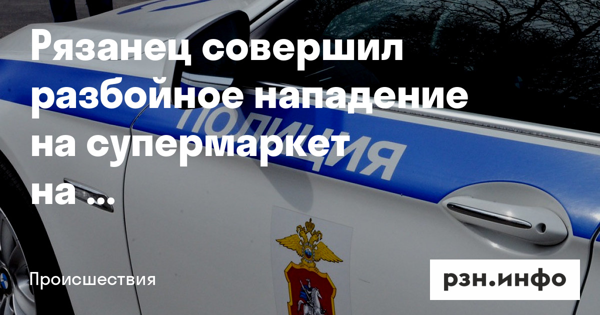 Рязанец совершил разбойное нападение на супермаркет на улице ...
