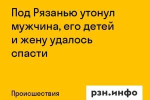 Под Рязанью утонул мужчина, его детей и жену удалось спасти