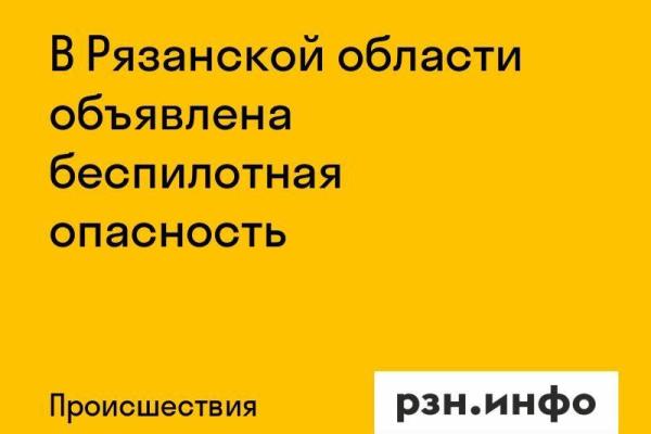 В Рязанской области объявлена беспилотная опасность