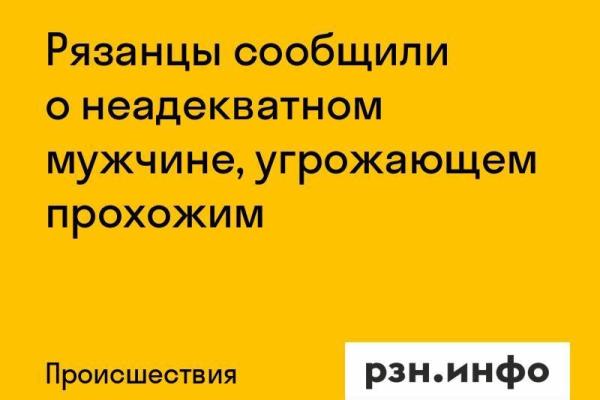 Рязанцы сообщили о неадекватном мужчине, угрожающем прохожим