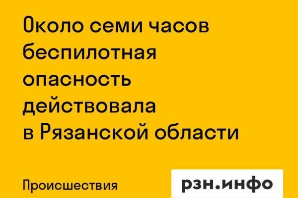 Около семи часов беспилотная опасность действовала в Рязанской области