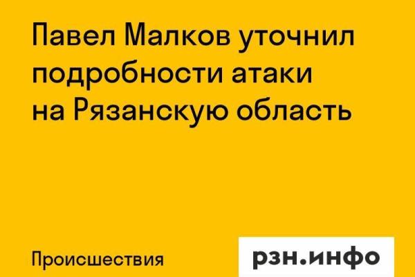 Павел Малков уточнил подробности атаки на Рязанскую область